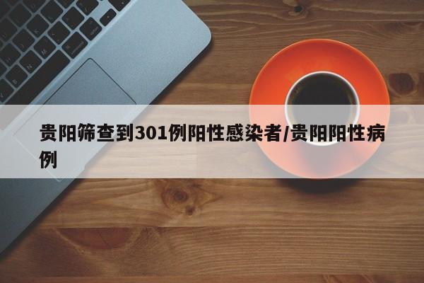 贵阳筛查到301例阳性感染者/贵阳阳性病例