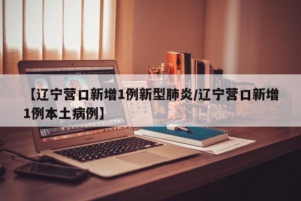 【辽宁营口新增1例新型肺炎/辽宁营口新增1例本土病例】