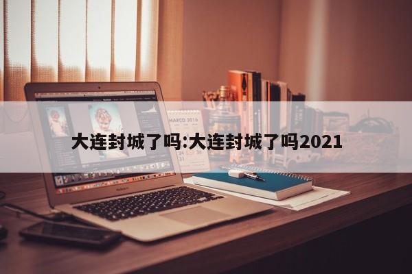 大连封城了吗:大连封城了吗2021