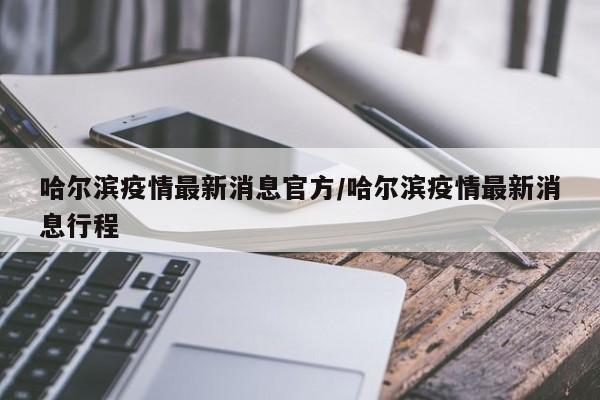 哈尔滨疫情最新消息官方/哈尔滨疫情最新消息行程