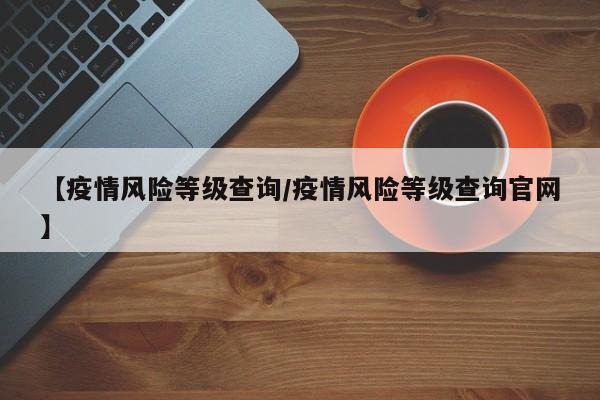 【疫情风险等级查询/疫情风险等级查询官网】