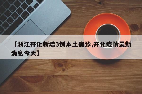 【浙江开化新增3例本土确诊,开化疫情最新消息今天】