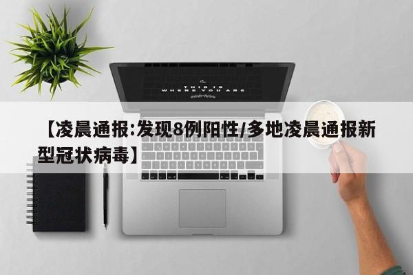【凌晨通报:发现8例阳性/多地凌晨通报新型冠状病毒】