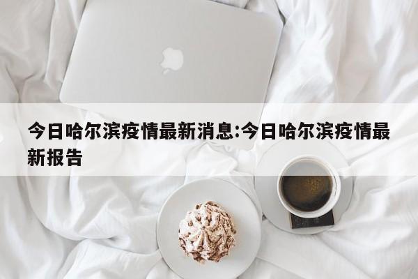 今日哈尔滨疫情最新消息:今日哈尔滨疫情最新报告