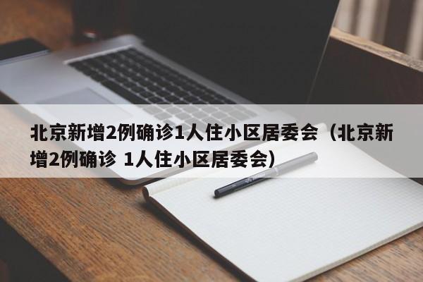 北京新增2例确诊1人住小区居委会（北京新增2例确诊 1人住小区居委会）