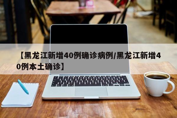【黑龙江新增40例确诊病例/黑龙江新增40例本土确诊】