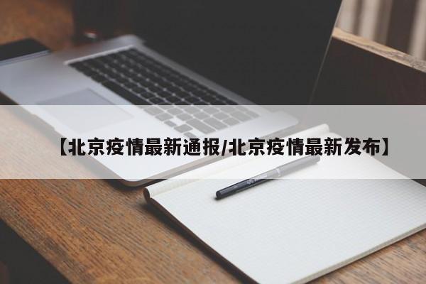 【北京疫情最新通报/北京疫情最新发布】