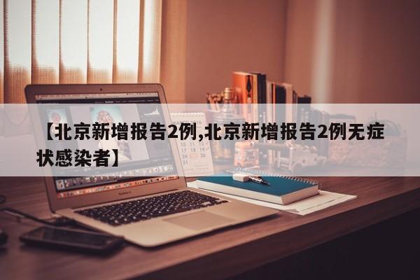 【北京新增报告2例,北京新增报告2例无症状感染者】