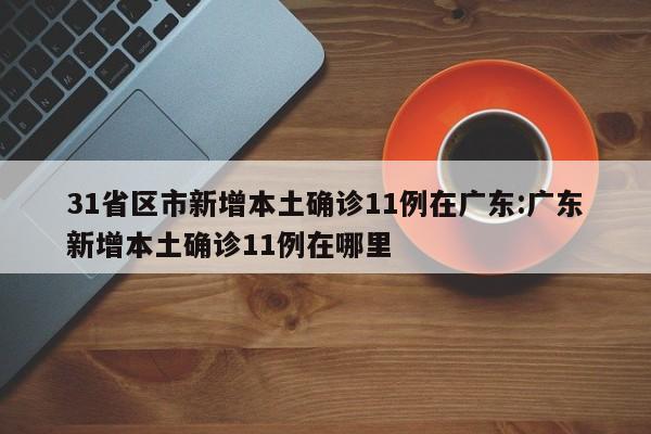31省区市新增本土确诊11例在广东:广东新增本土确诊11例在哪里