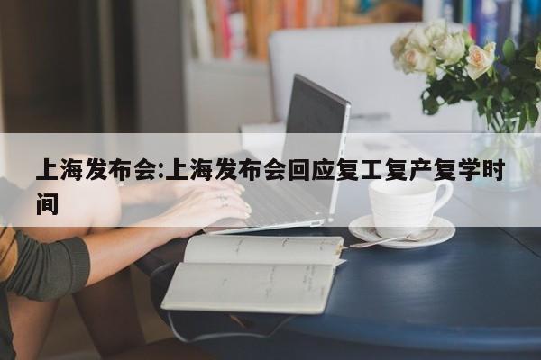 上海发布会:上海发布会回应复工复产复学时间