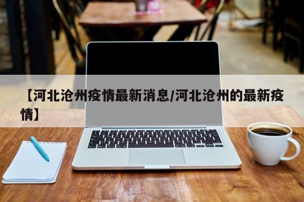 【河北沧州疫情最新消息/河北沧州的最新疫情】