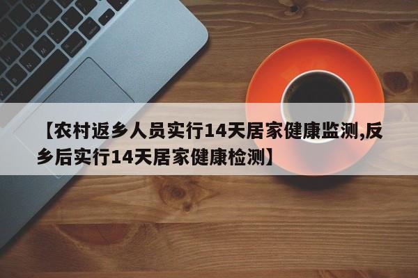 【农村返乡人员实行14天居家健康监测,反乡后实行14天居家健康检测】