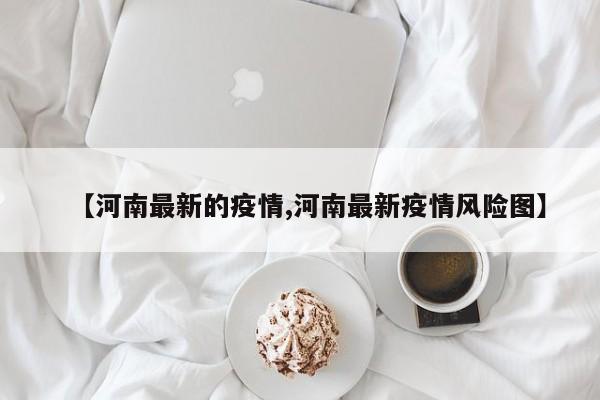 【河南最新的疫情,河南最新疫情风险图】