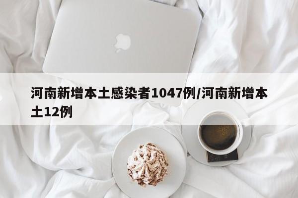 河南新增本土感染者1047例/河南新增本土12例