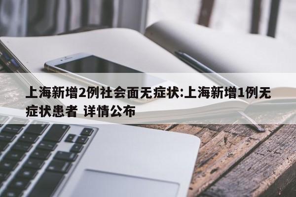 上海新增2例社会面无症状:上海新增1例无症状患者 详情公布