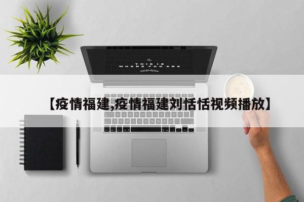 【疫情福建,疫情福建刘恬恬视频播放】
