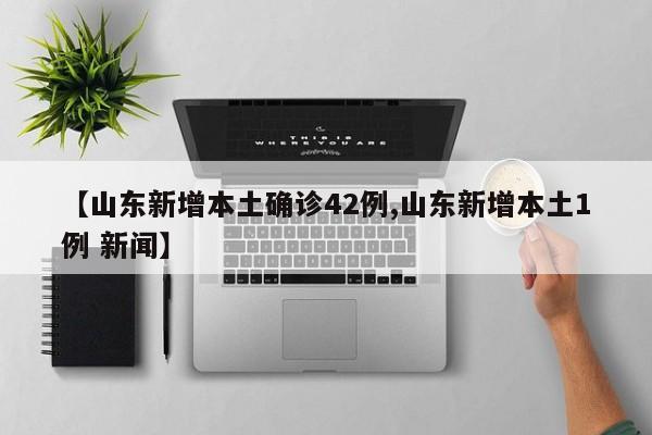 【山东新增本土确诊42例,山东新增本土1例 新闻】