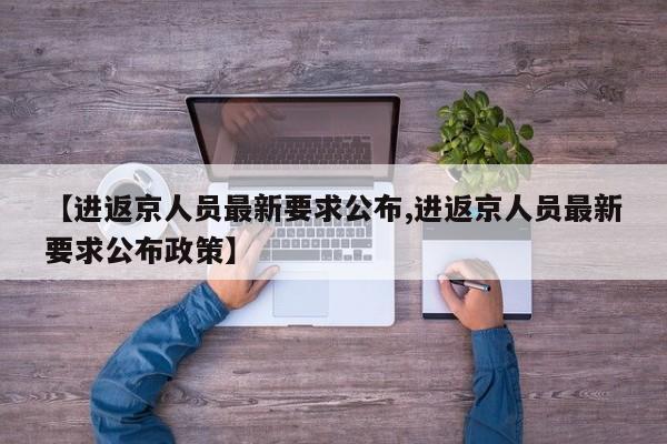 【进返京人员最新要求公布,进返京人员最新要求公布政策】