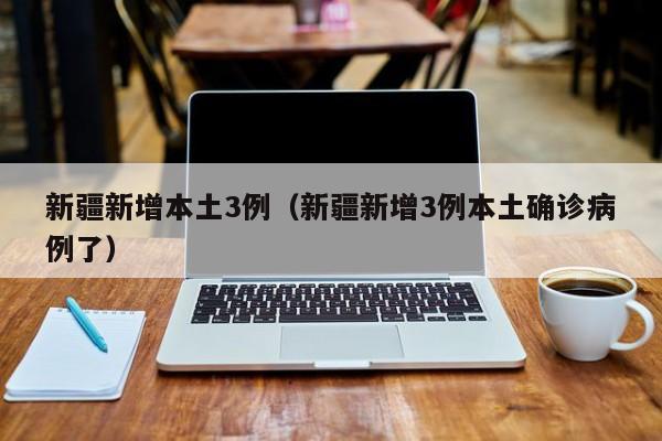 新疆新增本土3例(新疆新增3例本土确诊病例了)