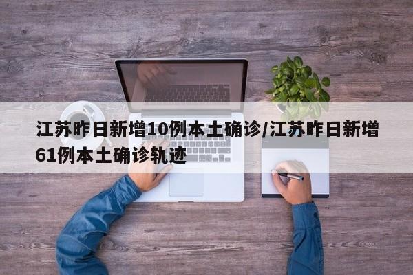 江苏昨日新增10例本土确诊/江苏昨日新增61例本土确诊轨迹
