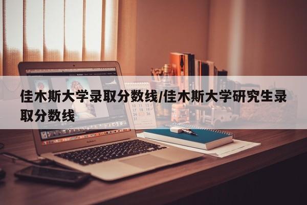 佳木斯大学录取分数线/佳木斯大学研究生录取分数线