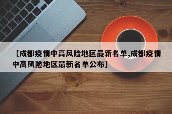 【成都疫情中高风险地区最新名单,成都疫情中高风险地区最新名单公布】