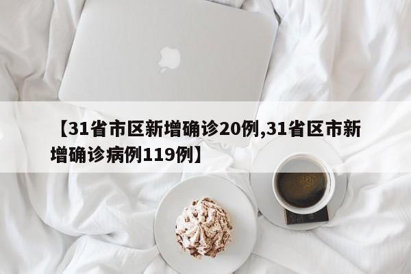 【31省市区新增确诊20例,31省区市新增确诊病例119例】