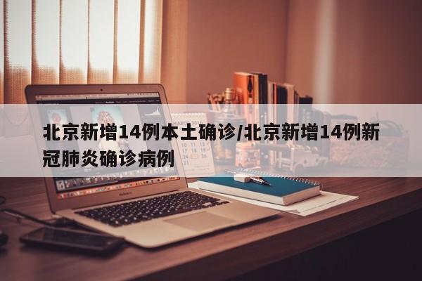 北京新增14例本土确诊/北京新增14例新冠肺炎确诊病例