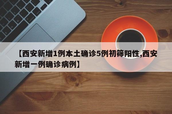 【西安新增1例本土确诊5例初筛阳性,西安新增一例确诊病例】