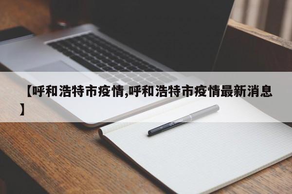 【呼和浩特市疫情,呼和浩特市疫情最新消息】
