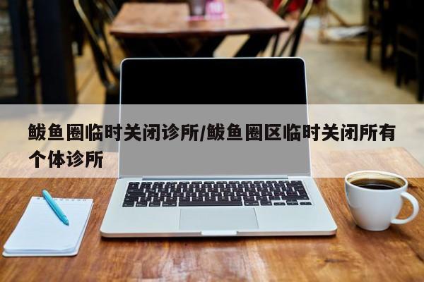 鲅鱼圈临时关闭诊所/鲅鱼圈区临时关闭所有个体诊所