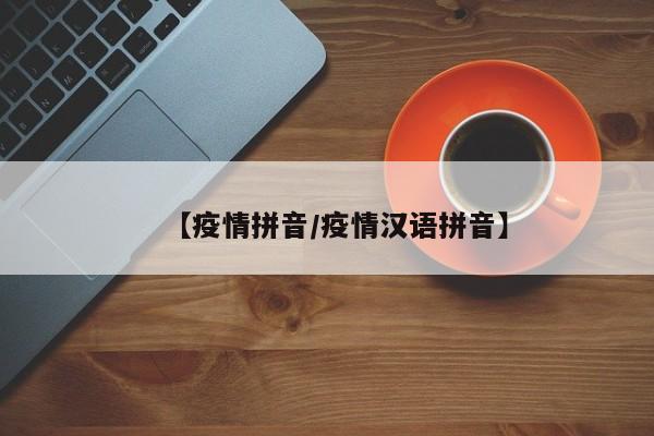 【疫情拼音/疫情汉语拼音】