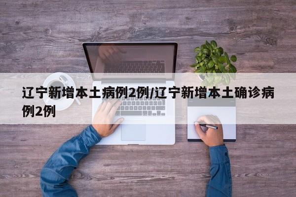 辽宁新增本土病例2例/辽宁新增本土确诊病例2例