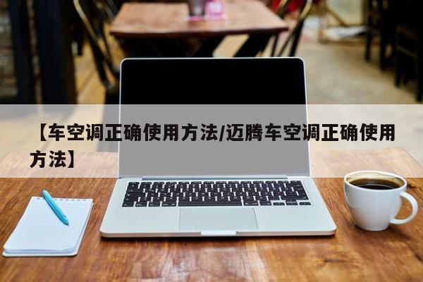【车空调正确使用方法/迈腾车空调正确使用方法】