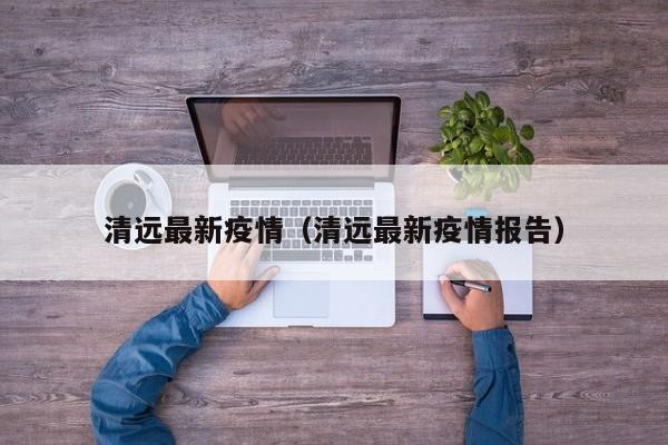 清远最新疫情（清远最新疫情报告）