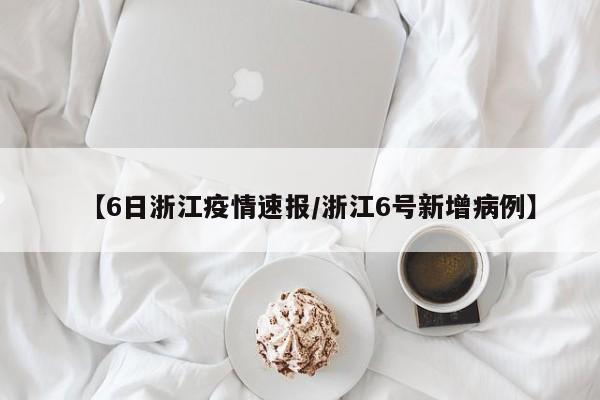 【6日浙江疫情速报/浙江6号新增病例】