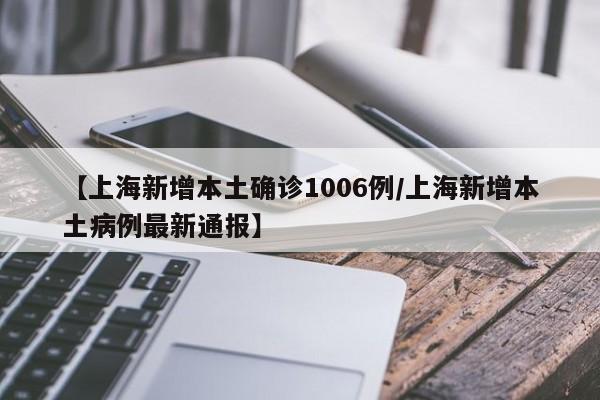 【上海新增本土确诊1006例/上海新增本土病例最新通报】