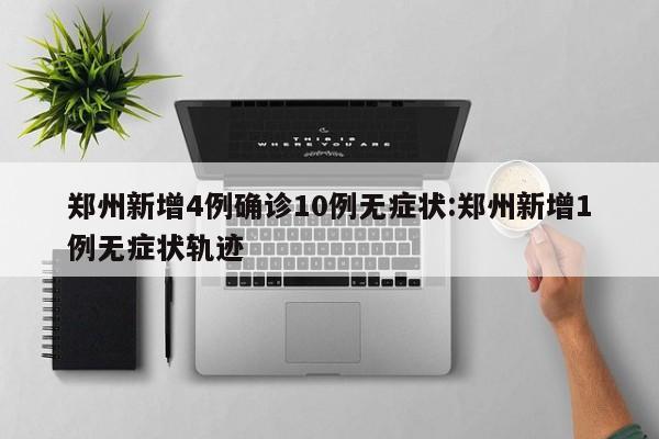 郑州新增4例确诊10例无症状:郑州新增1例无症状轨迹