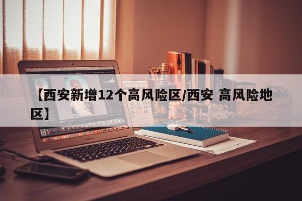 【西安新增12个高风险区/西安 高风险地区】