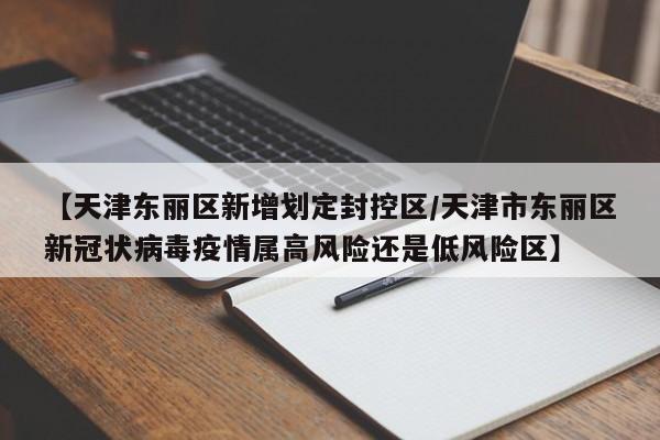 【天津东丽区新增划定封控区/天津市东丽区新冠状病毒疫情属高风险还是低风险区】