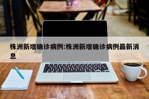 株洲新增确诊病例:株洲新增确诊病例最新消息