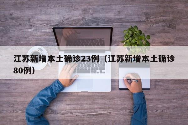 江苏新增本土确诊23例(江苏新增本土确诊80例)