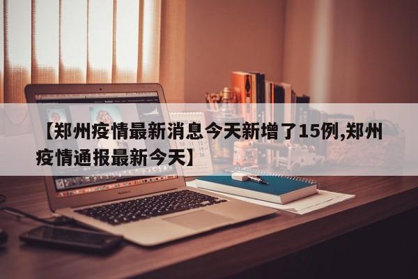 【郑州疫情最新消息今天新增了15例,郑州疫情通报最新今天】