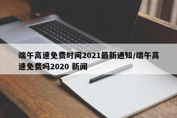 端午高速免费时间2021最新通知/端午高速免费吗2020 新闻