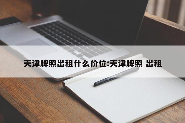 天津牌照出租什么价位:天津牌照 出租