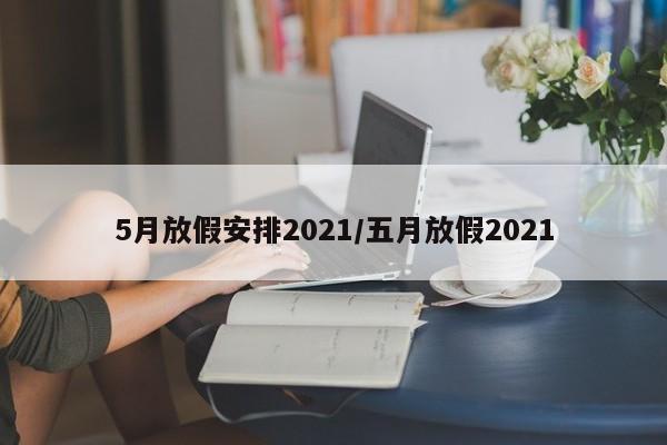 5月放假安排2021/五月放假2021