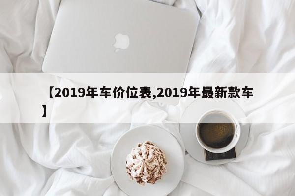 【2019年车价位表,2019年最新款车】