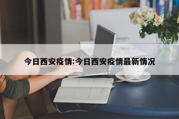 今日西安疫情:今日西安疫情最新情况