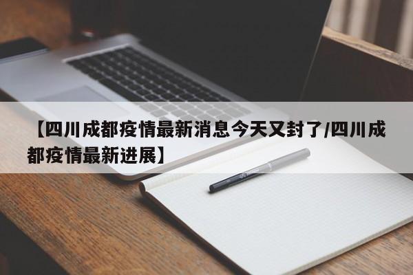 【四川成都疫情最新消息今天又封了/四川成都疫情最新进展】