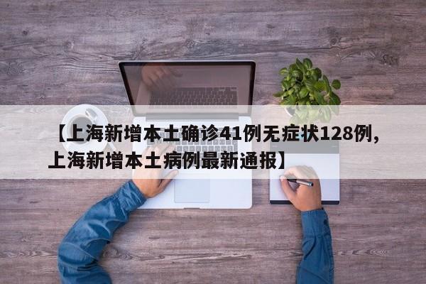 【上海新增本土确诊41例无症状128例,上海新增本土病例最新通报】
